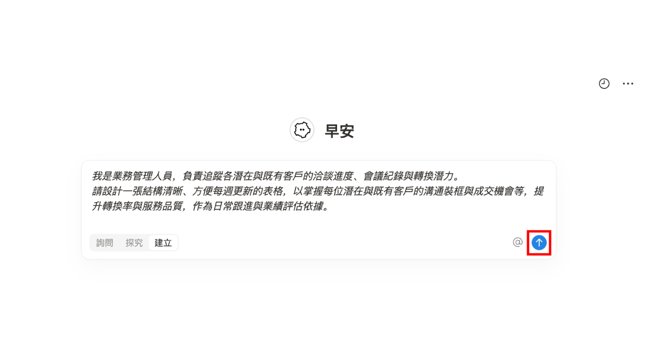 Step2. 輸入指令(Prompt)
本次實作使用簡單的 Prompt 說明,使用者也可以補充預期的欄位項目,使 Notion AI 產出更貼合需求的模板。
Prompt 範例
我是業務管理人員,負責追蹤各潛在與既有客戶的洽談進度、會議紀錄與轉換潛力。
請設計一張結構清晰、方便每週更新的表格,以掌握每位潛在與既有客戶的溝通裝框與成交機會等,提升轉換率與服務品質,作為日常跟進與業績評估依據。